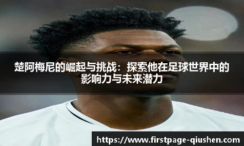 楚阿梅尼的崛起与挑战：探索他在足球世界中的影响力与未来潜力
