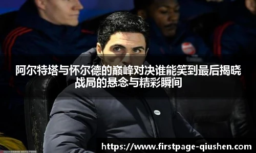阿尔特塔与怀尔德的巅峰对决谁能笑到最后揭晓战局的悬念与精彩瞬间