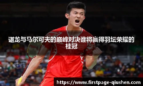 谌龙与马尔可夫的巅峰对决谁将赢得羽坛荣耀的桂冠