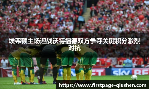 埃弗顿主场迎战沃特福德双方争夺关键积分激烈对抗