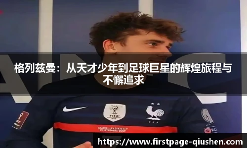 格列兹曼：从天才少年到足球巨星的辉煌旅程与不懈追求