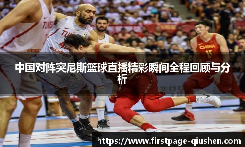 中国对阵突尼斯篮球直播精彩瞬间全程回顾与分析