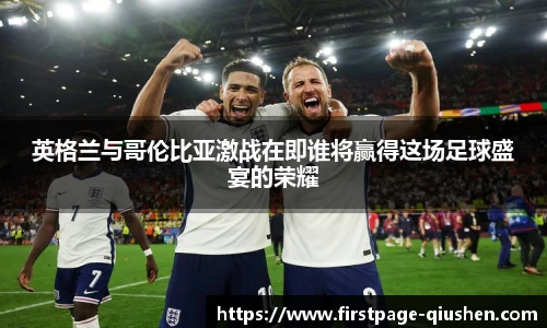 英格兰与哥伦比亚激战在即谁将赢得这场足球盛宴的荣耀